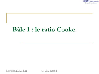 Bâle I : le ratio Cooke 
20/10/2005 M. Bouchet - FMIT Les enjeux de Bâle II 
 