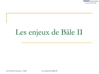Les enjeux de Bâle II 
20/10/2005 M. Bouchet - FMIT Les enjeux de Bâle II 
 