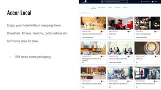 Accor Local
Enjoy your hotel without sleeping there
Breakfast, fitness, laundry, (point relais) etc.
In France only for now
- Still need some pedagogy
 