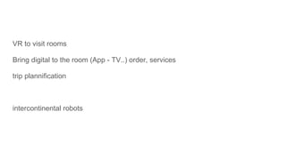 VR to visit rooms
Bring digital to the room (App - TV..) order, services
trip plannification
intercontinental robots
 