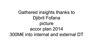 Gathered insights thanks to
Djibril Fofana
picture
accor plan 2014
300M€ into internal and external DT
 