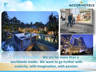 FEEL WELCOME - We are far more than a
worldwide leader. We want to go further with
audacity, with imagination, with passion.
 