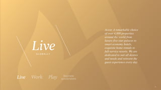 Accor. A remarkable choice
of over 4,800 properties
around the world from
luxury five-star palaces to
smart economy hotels,
exquisite home rentals to
full-service resorts. We are
dedicated to suit all desires
and needs and reinvent the
guest experience every day.
G L O B A L L Y
 