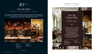 R E B E L L I O U S · P L A Y F U L · E N E R G I S E D · A U D A C I O U S
Feel the Pulse
A vivid cocktail of sophistication and style. An audacious burst of local energy that is
both luxurious and playful. An edge that sets the experience apart. It’s about being
the place to be and to be seen, connecting the like-minded.
sofitel.com
8 hotels
1,099 rooms
7 countries
PIPELINE
2,615 rooms
Sofitel London St James, United Kingdom
SO/ Berlin Das Stue, Germany SO/ St. Petersburg, Russia
sofitel.com
M O D E R N · C H I C
F R E N C H A R T D E V I V R E
J O I E D E V I V R E
Live the
French Way
Imagine modern, luxury hotels
where the essence of each
destination is artfully blended
with French Art de vivre to
create sophisticated and
exceptional experiences.
SOFITEL addresses are sought
after by modern voyageurs with
an innate sense of style.
121 hotels
30,588 rooms
43 countries
PIPELINE
3,837 rooms
 