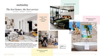 Jane Street Townhouse II, New York, USA
With onefinestay, guests stay in distinctive private homes,
apartments and villas in sought-after destinations around the world
– with an unprecedented level of service and care. We’re bringing
our renowned hospitality to private rentals on a global scale.
onefinestay.com
T A I L O R E D · F R I E N D L Y · V E R I F I E D
5,000 homes
50 destinations
Tailoring each stay
effortlessly
Sentosa, Turks & Caicos
A leader in the
luxury
private rental
category
Personalized booking
experience
An unmatched portfolio
The best homes, the best service
Orsett Terrace, London, United Kingdom
 