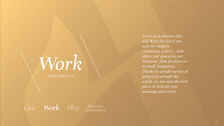 Accor as a solution that
will Work for you if you
seek for modern
coworking spaces – with
offers and spaces to suit
everyone, from freelancers
to small businesses.
Thanks to a wide variety of
properties around the
world, we are also the best
place to host all your
meetings and events.
D I F F E R E N T L Y
 