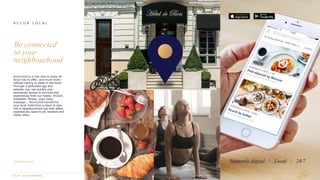 A C C O R L O C A L
accorlocal.com Humanly digital  Local  24/7
AccorLocal is a new way to enjoy all
Accor has to offer, and much more -
without having to sleep in the hotel.
Through a dedicated app and
website, you can quickly and
seamlessly access to services and
experiences from our hotels: brunch,
breakfast, fitness, yoga class,
massage... AccorLocal transforms
your local hotel from a place to stay
into a neighbourhood hub that offers
experiences, open to all, resident and
visitor alike.
Be connected
to your
neighbourhood
 