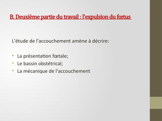 B.Deuxièmepartiedutravail: l'expulsiondufœtus
L'étude de l'accouchement amène à décrire:
• La présentation fœtale;
• Le bassin obstétrical;
• La mécanique de l'accouchement
 