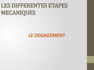 LES DIFFERENTES ETAPES
MECANIQUES
LE DEGAGEMENT
 