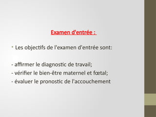 Examen d'entrée :
• Les objectifs de l'examen d'entrée sont:
- affirmer le diagnostic de travail;
- vérifier le bien-être maternel et fœtal;
- évaluer le pronostic de l'accouchement
 