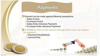 Payment can be made against following transactions:
1.Sales Invoice.
2.Purchase Invoice.
3.Sales Order (Advance Payment)
4.Purchase Order (Advance Payment)
In ERPNext, there is two options through which user can capture
the payment:
1.Payment Entry(Default).
2.Journal Entry.
 