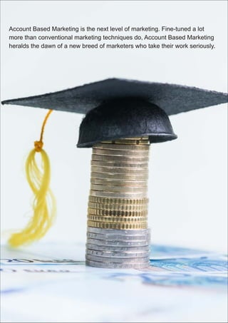 Account Based Marketing is the next level of marketing. Fine-tuned a lot
more than conventional marketing techniques do, Account Based Marketing
heralds the dawn of a new breed of marketers who take their work seriously.
 