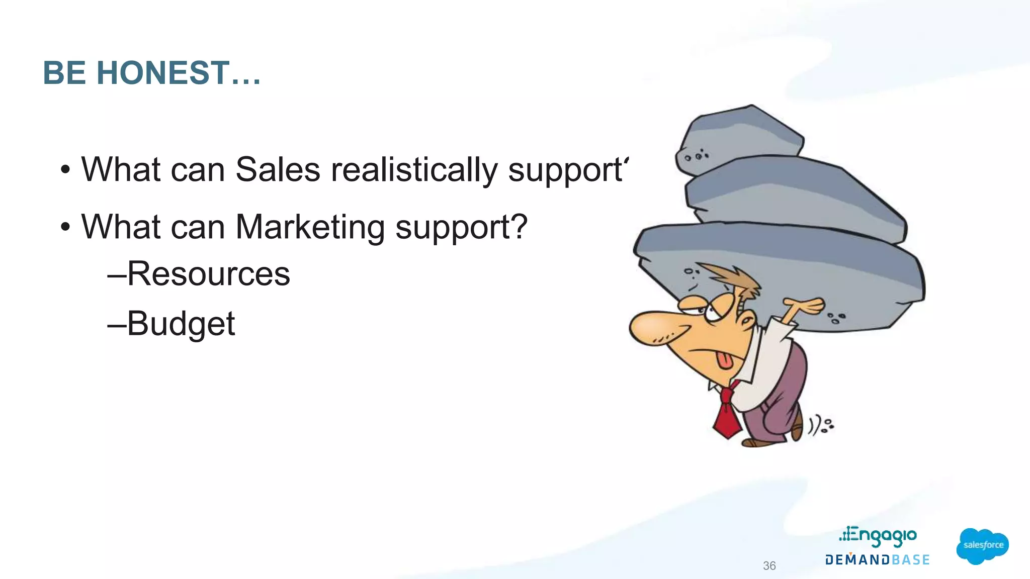 BE HONEST…
• What can Sales realistically support?
• What can Marketing support?
–Resources
–Budget
36
 