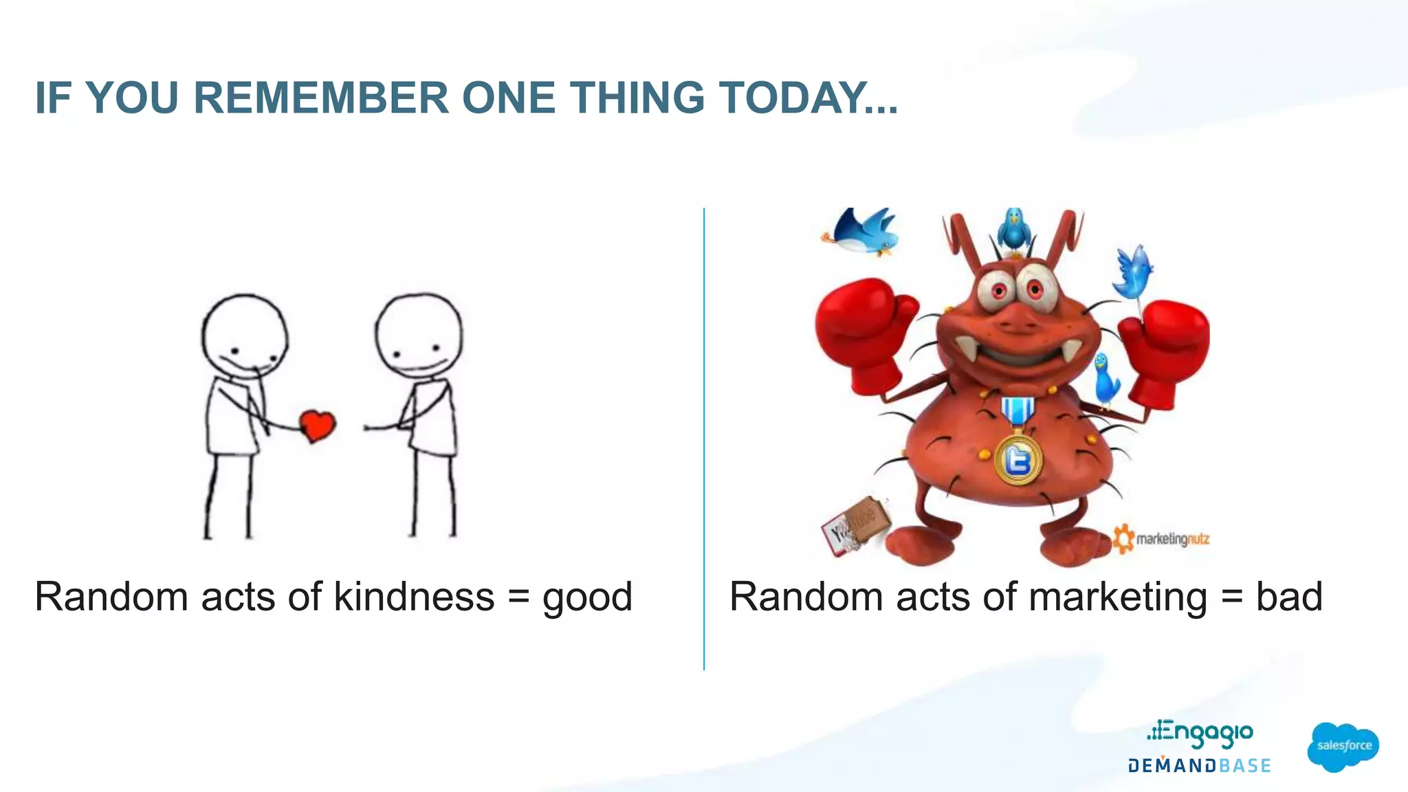 IF YOU REMEMBER ONE THING TODAY...
Random acts of kindness = good Random acts of marketing = bad
 