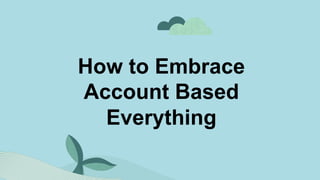 How to Embrace
Account Based
Everything
 