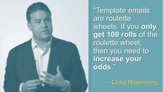 “Template emails
are roulette
wheels. If you only
get 100 rolls of the
roulette wheel,
then you need to
increase your
odds.”
– Craig Rosenberg
 