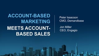 ACCOUNT-BASED
MARKETING
MEETS ACCOUNT-
BASED SALES
Peter Isaacson
CMO, Demandbase
Jon Miller
CEO, Engagio
 