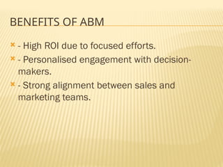 BENEFITS OF ABM
 - High ROI due to focused efforts.
 - Personalised engagement with decision-
makers.
 - Strong alignment between sales and
marketing teams.
 