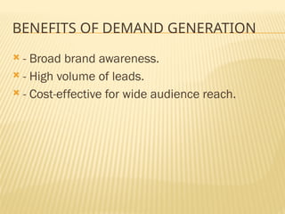 BENEFITS OF DEMAND GENERATION
 - Broad brand awareness.
 - High volume of leads.
 - Cost-effective for wide audience reach.
 