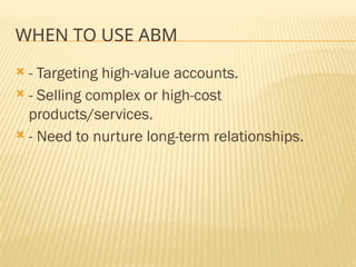 WHEN TO USE ABM
 - Targeting high-value accounts.
 - Selling complex or high-cost
products/services.
 - Need to nurture long-term relationships.
 