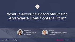 @uberﬂip#uberwebinar
Jon Miller
CEO and Co-Founder, Engagio
@jonmiller
Hana Abaza
VP Marketing, Uberflip
@hanaabaza
What is Account-Based Marketing
And Where Does Content Fit In?!
 