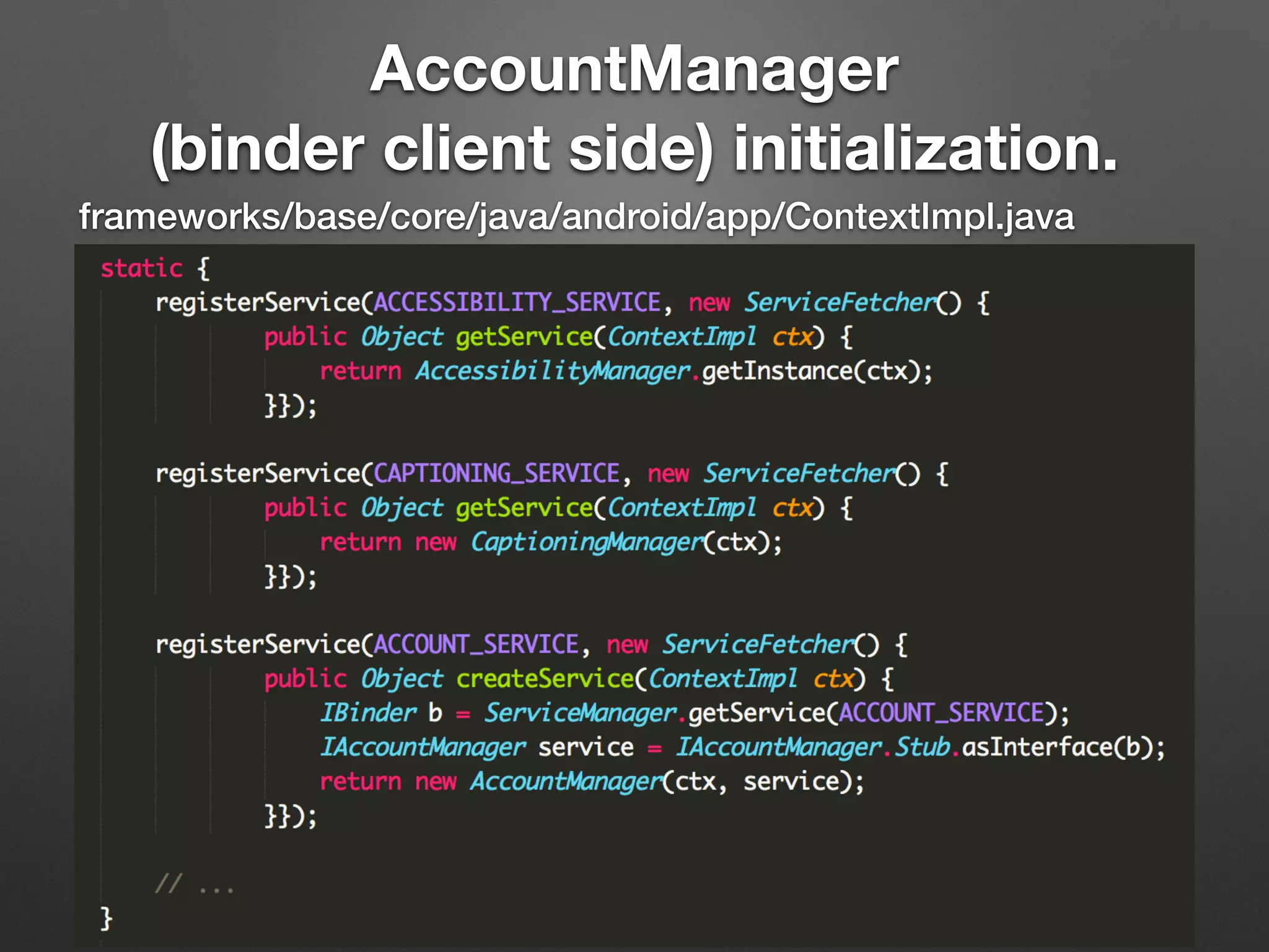 frameworks/base/core/java/android/app/ContextImpl.java
AccountManager
(binder client side) initialization.
 