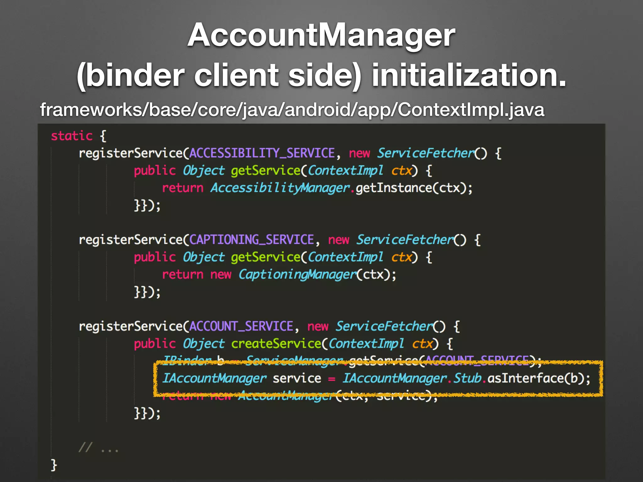 frameworks/base/core/java/android/app/ContextImpl.java
AccountManager
(binder client side) initialization.
 