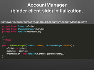 frameworks/base/core/java/android/accounts/AccountManager.java
AccountManager
(binder client side) initialization.
 