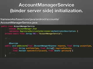 AccountManagerService
(binder server side) initialization.
frameworks/base/core/java/android/accounts/
AccountManagerService.java
 