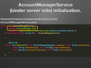 AccountManagerService
(binder server side) initialization.
frameworks/base/core/java/android/accounts/
AccountManagerService.java
 
