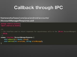 Callback through IPC
frameworks/base/core/java/android/accounts/
IAccountManagerResponse.aidl
 
