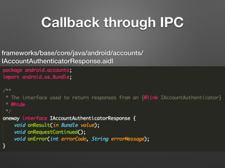 Application Process
Account
Manager
Account
Manager
Service
Authenticator
Integrated App
Asynchronized Binder IPC call
through interface IAccountAuthenticator;
Response returned through interface
IAccountAuthenticatorResponse
 