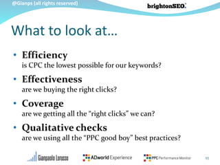 @Gianps (all rights reserved)
What to look at…
• Efficiency
is CPC the lowest possible for our keywords?
• Effectiveness
are we buying the right clicks?
• Coverage
are we getting all the “right clicks” we can?
• Qualitative checks
are we using all the “PPC good boy” best practices?
11
 