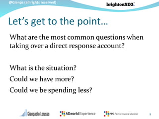 @Gianps (all rights reserved)
Let’s get to the point…
What are the most common questions when
taking over a direct response account?
What is the situation?
Could we have more?
Could we be spending less?
9
 