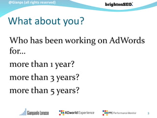 @Gianps (all rights reserved)
What about you?
Who has been working on AdWords
for…
more than 1 year?
more than 3 years?
more than 5 years?
3
 