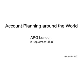 Account Planning around the World APG London  2 September 2008 Guy Murphy, JWT 