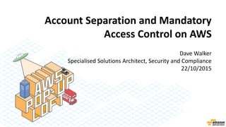 Account Separation and Mandatory
Access Control on AWS
Dave Walker
Specialised Solutions Architect, Security and Compliance
22/10/2015
 