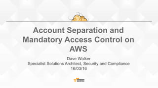 Account Separation and
Mandatory Access Control on
AWS
Dave Walker
Specialist Solutions Architect, Security and Compliance
16/03/16
 
