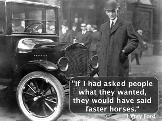 "If I had asked people
  what they wanted,
they would have said
     faster horses.“
              Henry Ford
 