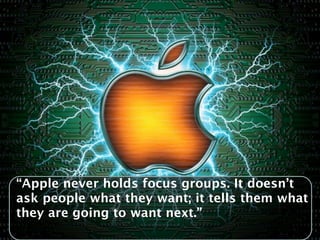 “Apple never holds focus groups. It doesn’t
ask people what they want; it tells them what
they are going to want next.”
 