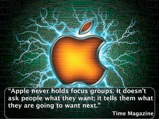 “Apple never holds focus groups. It doesn’t
ask people what they want; it tells them what
they are going to want next.”
                                Time Magazine
 