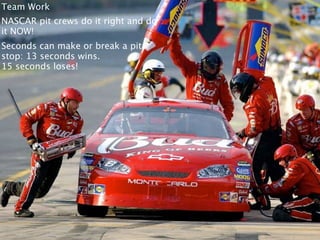 Team Work
NASCAR pit crews do it right and do
it NOW!
Seconds can make or break a pit
stop: 13 seconds wins.
15 seconds loses!
 