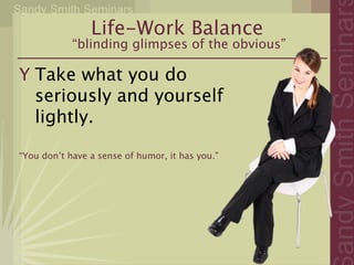 Life-Work Balance
            “blinding glimpses of the obvious”

Y Take what you do
  seriously and yourself
  lightly.

“You don’t have a sense of humor, it has you.”
 