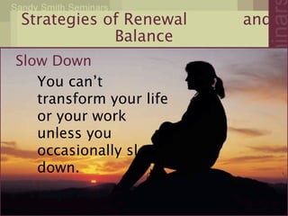 Strategies of Renewal    and
            Balance
Slow Down

 You can’t
   transform your life
   or your work
   unless you
   occasionally slow
   down.
 