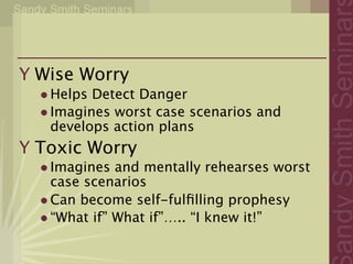 Y Wise Worry
  • Helps Detect Danger
  • Imagines worst case scenarios and
    develops action plans
Y Toxic Worry
  • Imagines and mentally rehearses worst
    case scenarios
  • Can become self-fulﬁlling prophesy
  • “What if” What if”….. “I knew it!”
 