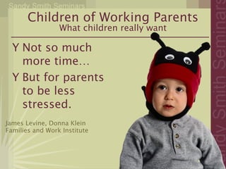 Children of Working Parents
                 What children really want

  Y Not so much
    more time…
  Y But for parents
    to be less
    stressed.
James Levine, Donna Klein
Families and Work Institute
 