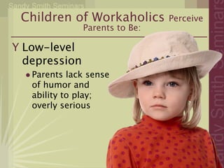 Children of Workaholics          Perceive
                 Parents to Be:

Y Low-level
  depression
  • Parents lack sense
    of humor and
    ability to play;
    overly serious
 