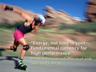 "Energy, not time is your
fundamental currency for
high performance."
Mental, Emotional, Physical and
Spiritual Energy
 