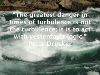 “The greatest danger in
times of turbulence is not
the turbulence; it is to act
  with yesterday’s logic.”
       Peter Drucker
 