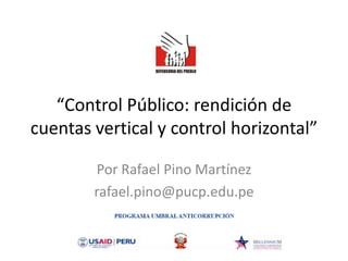 “Control Público: rendición de cuentas vertical y control horizontal” Por Rafael Pino Martínez rafael.pino@pucp.edu.pe 